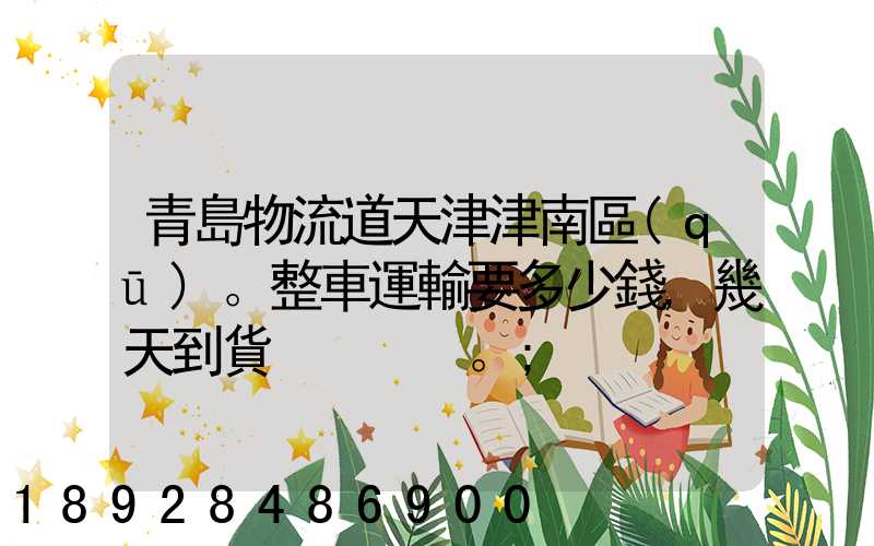 青島物流道天津津南區(qū)。整車運輸要多少錢,幾天到貨。
